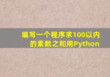 编写一个程序求100以内的素数之和用Python