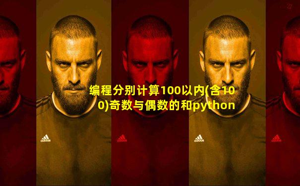 编程分别计算100以内(含100)奇数与偶数的和python
