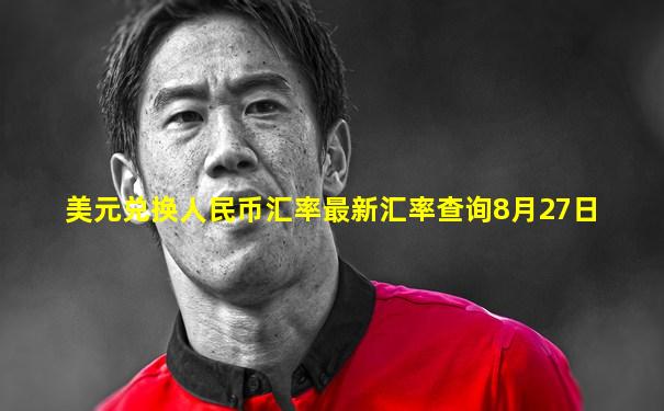 美元兑换人民币汇率最新汇率查询8月27日