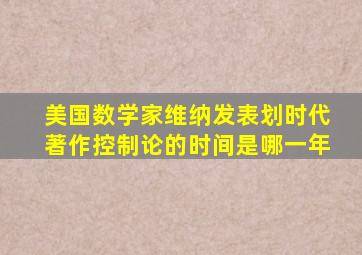 美国数学家维纳发表划时代著作控制论的时间是哪一年
