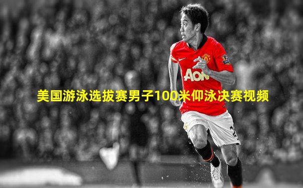 美国游泳选拔赛男子100米仰泳决赛视频