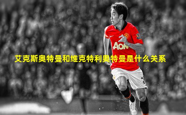 艾克斯奥特曼和维克特利奥特曼是什么关系
