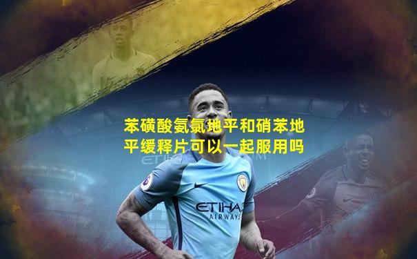 苯磺酸氨氯地平和硝苯地平缓释片可以一起服用吗