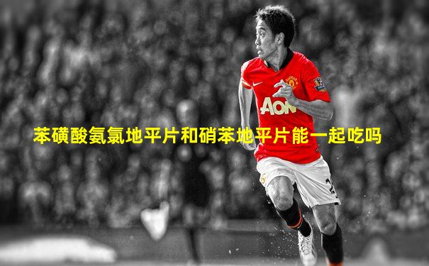 苯磺酸氨氯地平片和硝苯地平片能一起吃吗