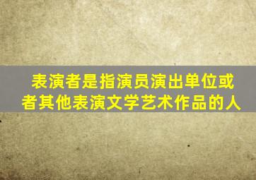 表演者是指演员演出单位或者其他表演文学艺术作品的人