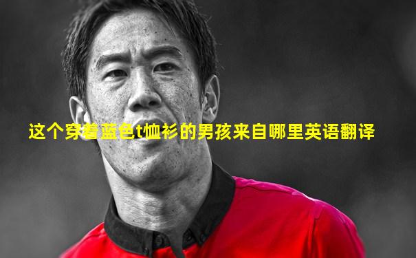 这个穿着蓝色t恤衫的男孩来自哪里英语翻译