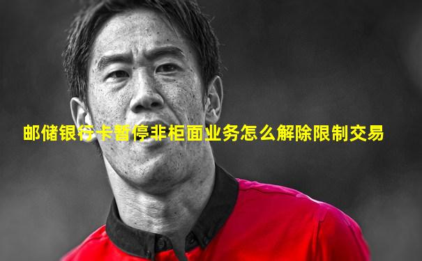 邮储银行卡暂停非柜面业务怎么解除限制交易