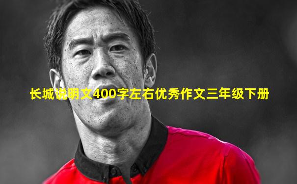 长城说明文400字左右优秀作文三年级下册