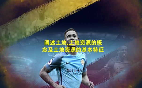 阐述土地,土地资源的概念及土地资源的基本特征