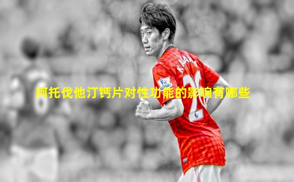 阿托伐他汀钙片对性功能的影响有哪些