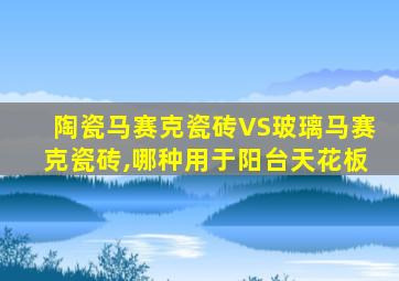 陶瓷马赛克瓷砖VS玻璃马赛克瓷砖,哪种用于阳台天花板