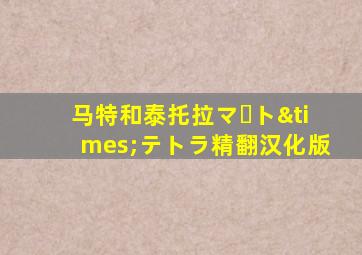 马特和泰托拉マート×テトラ精翻汉化版