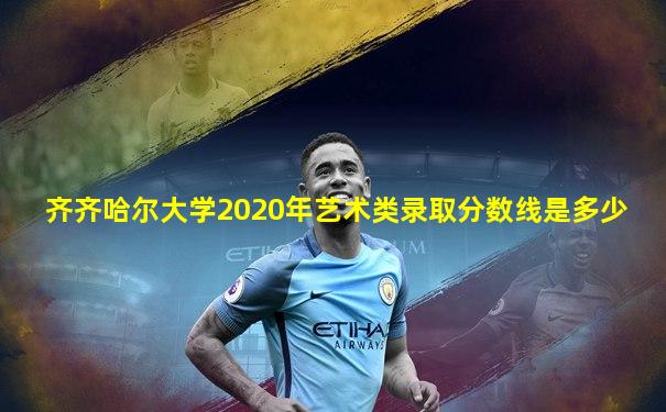 齐齐哈尔大学2020年艺术类录取分数线是多少