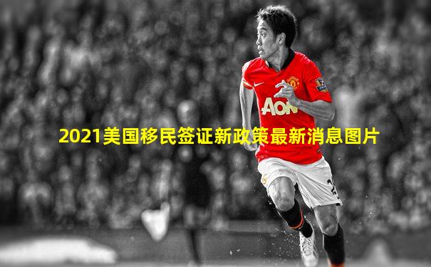 2021美国移民签证新政策最新消息图片