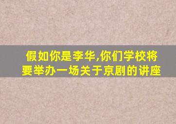 假如你是李华,你们学校将要举办一场关于京剧的讲座