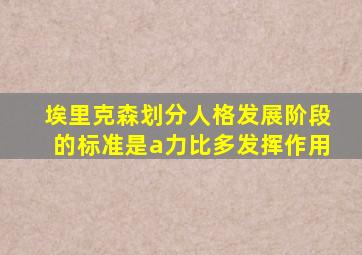 埃里克森划分人格发展阶段的标准是a力比多发挥作用