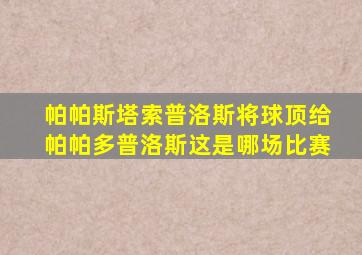 帕帕斯塔索普洛斯将球顶给帕帕多普洛斯这是哪场比赛