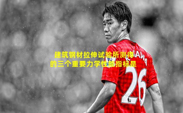 建筑钢材拉伸试验所测得的三个重要力学性能指标是