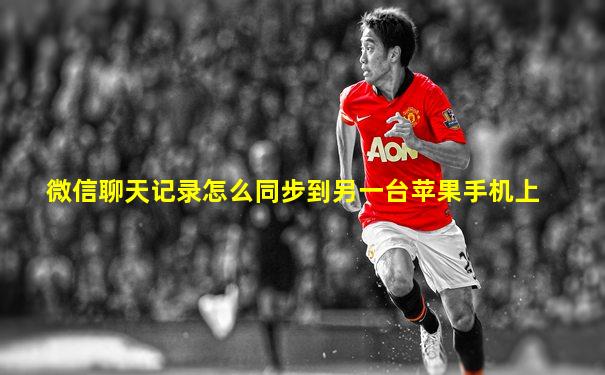 微信聊天记录怎么同步到另一台苹果手机上