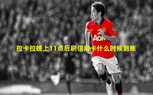 拉卡拉晚上11点后刷信用卡什么时候到账