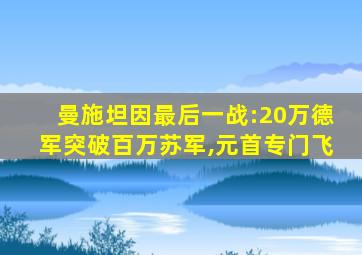 曼施坦因最后一战:20万德军突破百万苏军,元首专门飞