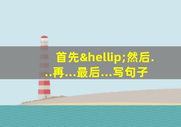 首先…然后...再...最后...写句子