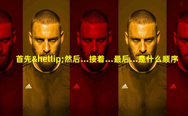首先…然后...接着...最后...是什么顺序